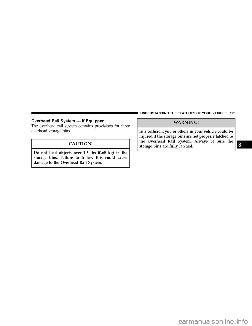 DODGE CARAVAN 2005 4.G Owners Manual Overhead Rail System—If Equipped
The overhead rail system contains provisions for three
overhead storage bins.
CAUTION!
Do not load objects over 1.5 lbs (0.68 kg) in the
storage bins. Failure to fol