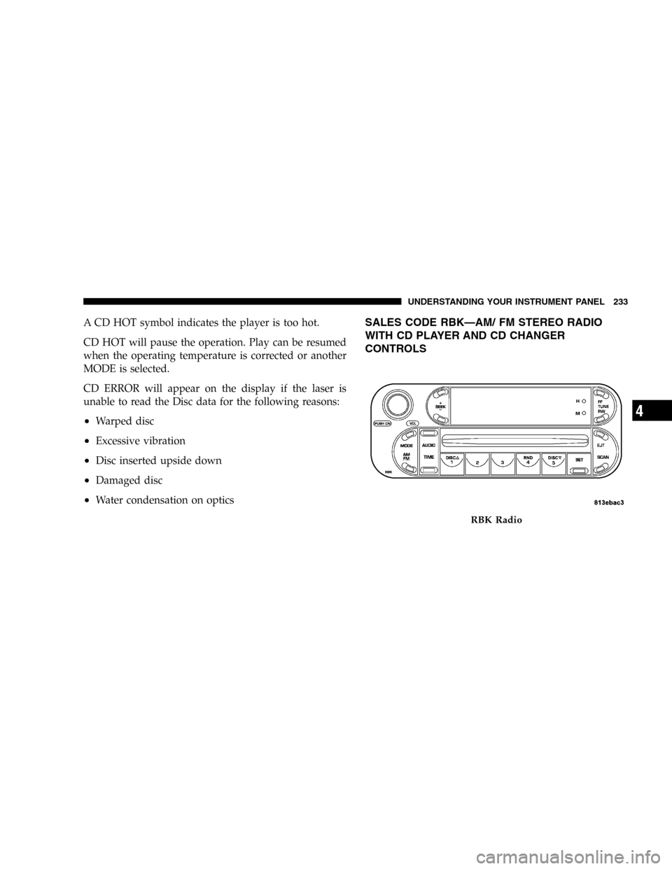 DODGE CARAVAN 2005 4.G Service Manual A CD HOT symbol indicates the player is too hot.
CD HOT will pause the operation. Play can be resumed
when the operating temperature is corrected or another
MODE is selected.
CD ERROR will appear on t