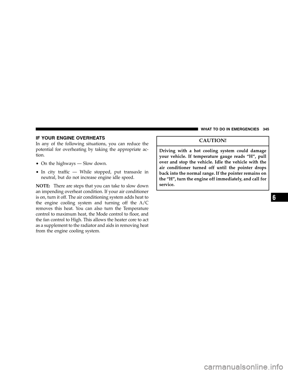 DODGE CARAVAN 2005 4.G Owners Manual IF YOUR ENGINE OVERHEATS
In any of the following situations, you can reduce the
potential for overheating by taking the appropriate ac-
tion.
•On the highways—Slow down.
•In city traffic—While