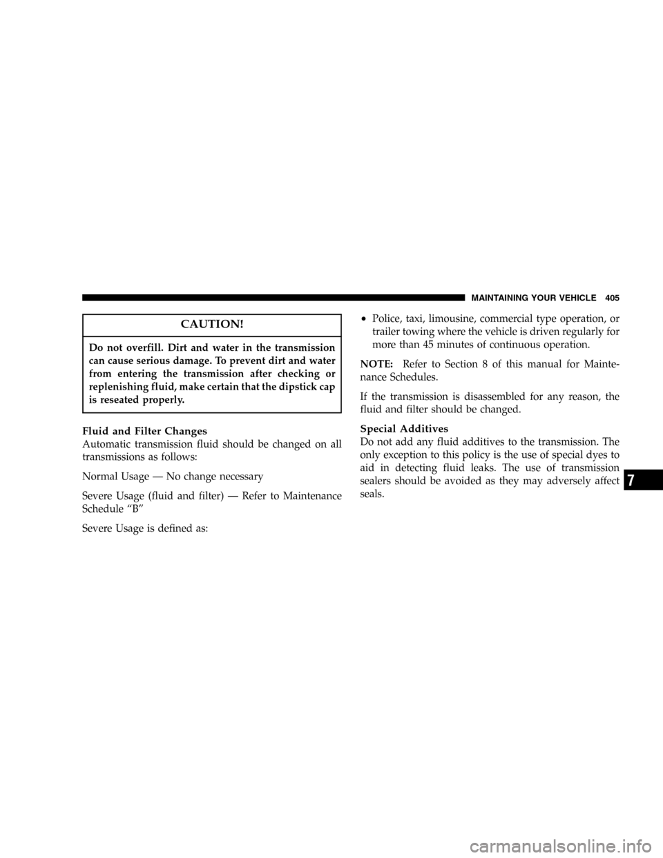 DODGE CARAVAN 2005 4.G Owners Manual CAUTION!
Do not overfill. Dirt and water in the transmission
can cause serious damage. To prevent dirt and water
from entering the transmission after checking or
replenishing fluid, make certain that 