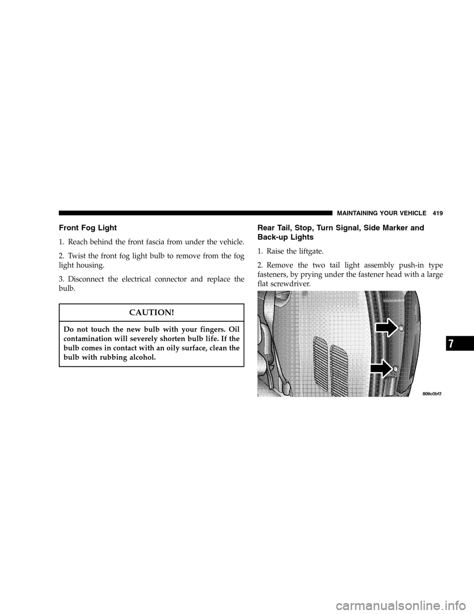 DODGE CARAVAN 2005 4.G Owners Manual Front Fog Light
1. Reach behind the front fascia from under the vehicle.
2. Twist the front fog light bulb to remove from the fog
light housing.
3. Disconnect the electrical connector and replace the
