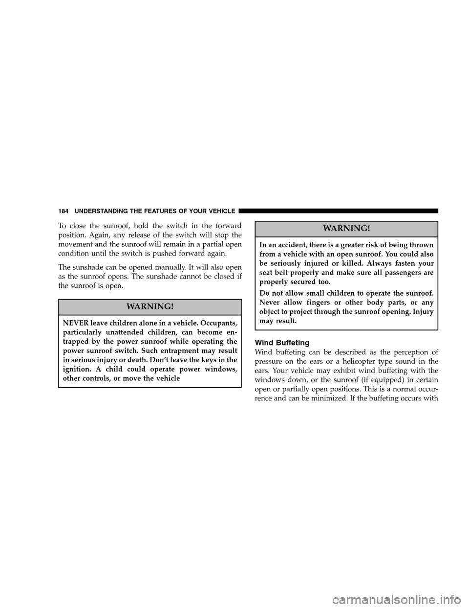 DODGE CARAVAN 2007 4.G Owners Manual To close the sunroof, hold the switch in the forward 
position. Again, any release of the switch will stop the
movement and the sunroof will remain in a partial open
condition until the switch is push