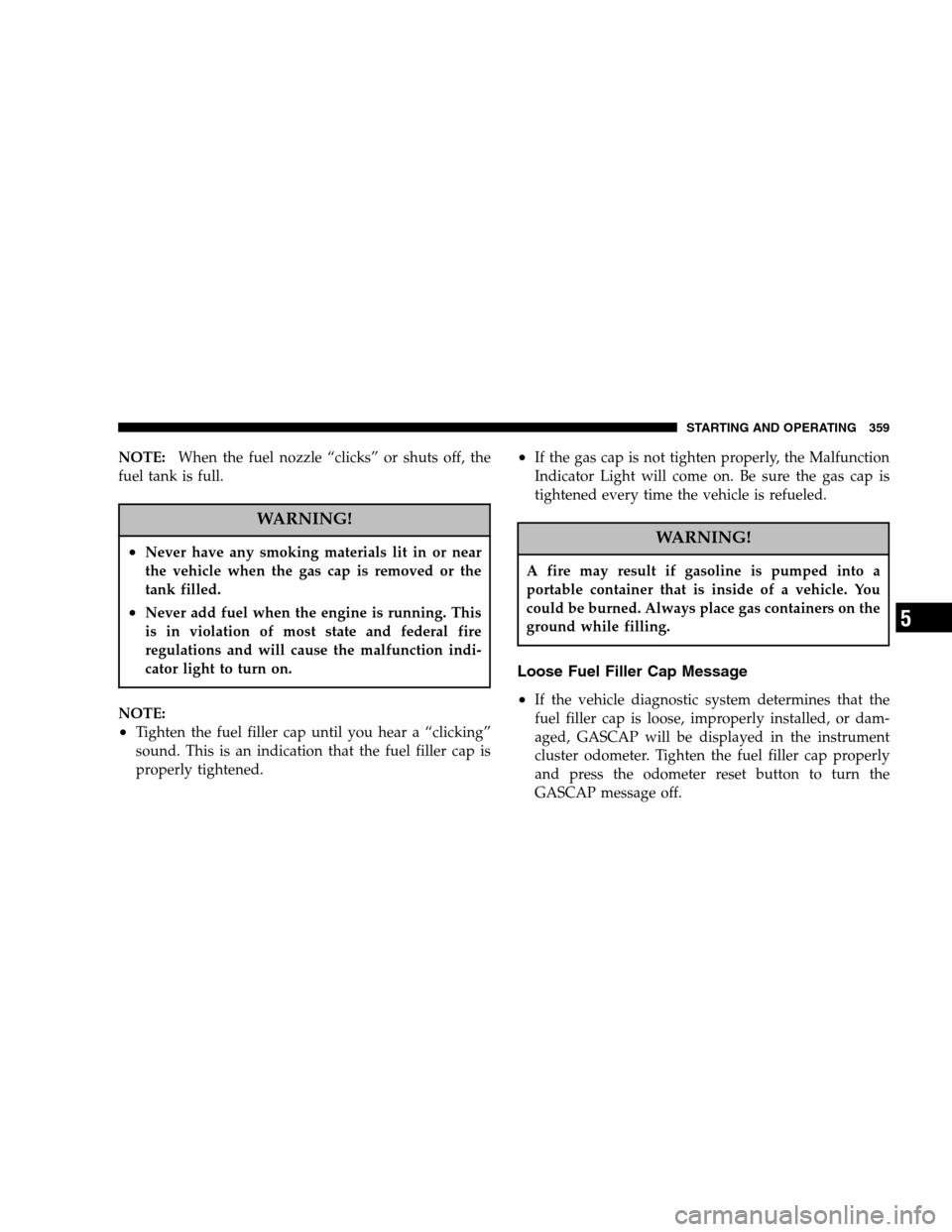 DODGE CARAVAN 2007 4.G Owners Manual NOTE:When the fuel nozzle “clicks” or shuts off, the 
fuel tank is full.
WARNING!
•Never have any smoking materials lit in or near
the vehicle when the gas cap is removed or the
tank filled.
•