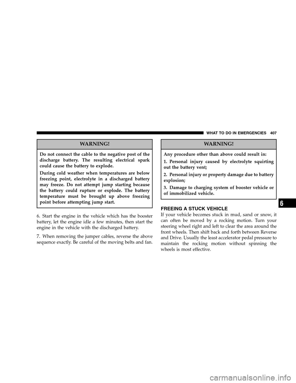 DODGE CARAVAN 2007 4.G Owners Manual WARNING!
Do not connect the cable to the negative post of the 
discharge battery. The resulting electrical spark
could cause the battery to explode. 
During cold weather when temperatures are below 
f