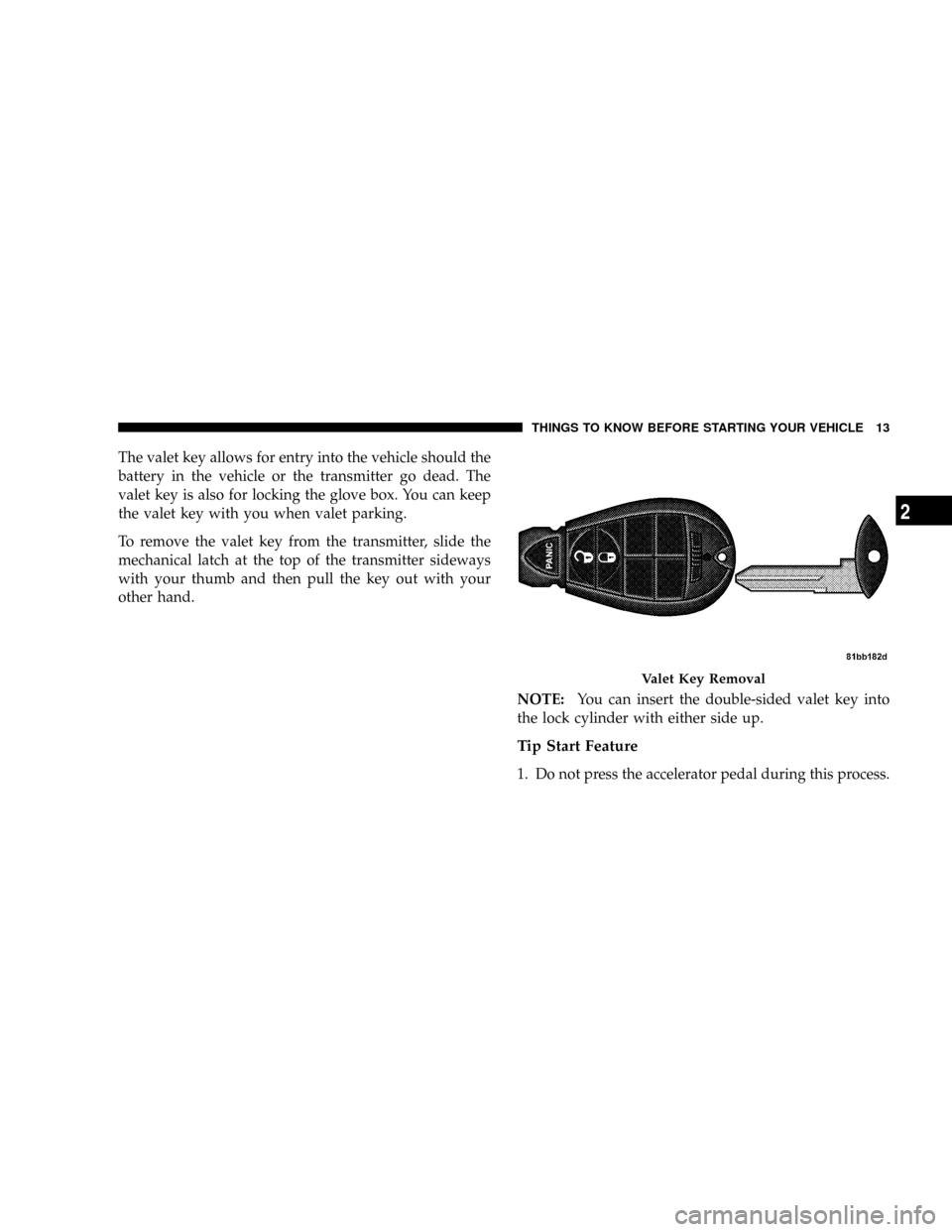 DODGE CARAVAN 2008 5.G User Guide The valet key allows for entry into the vehicle should the
battery in the vehicle or the transmitter go dead. The
valet key is also for locking the glove box. You can keep
the valet key with you when 