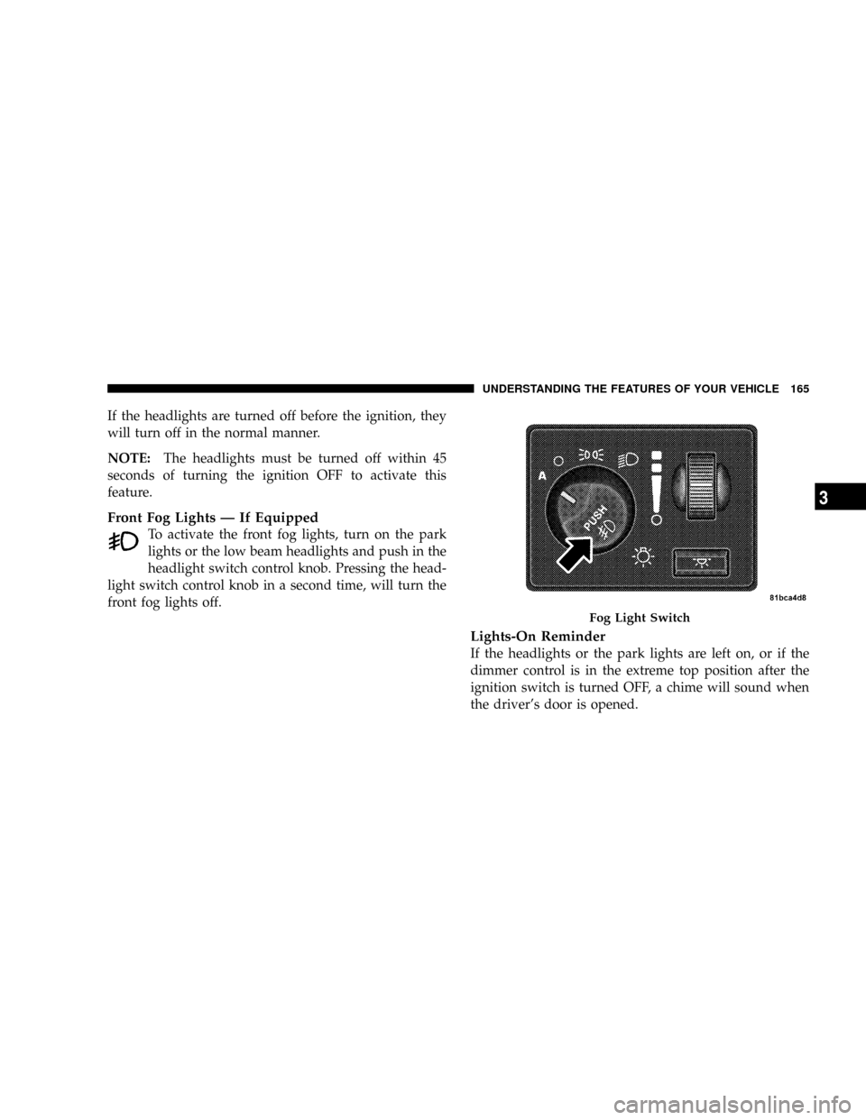 DODGE CARAVAN 2008 5.G Owners Manual If the headlights are turned off before the ignition, they
will turn off in the normal manner.
NOTE:The headlights must be turned off within 45
seconds of turning the ignition OFF to activate this
fea DODGE CARAVAN 2008 5.G Owners Manual If the headlights are turned off before the ignition, they
will turn off in the normal manner.
NOTE:The headlights must be turned off within 45
seconds of turning the ignition OFF to activate this
fea