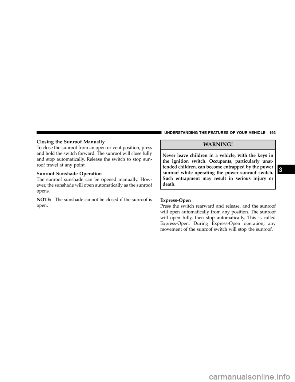 DODGE CARAVAN 2008 5.G Owners Manual Closing the Sunroof Manually
To close the sunroof from an open or vent position, press
and hold the switch forward. The sunroof will close fully
and stop automatically. Release the switch to stop sun-