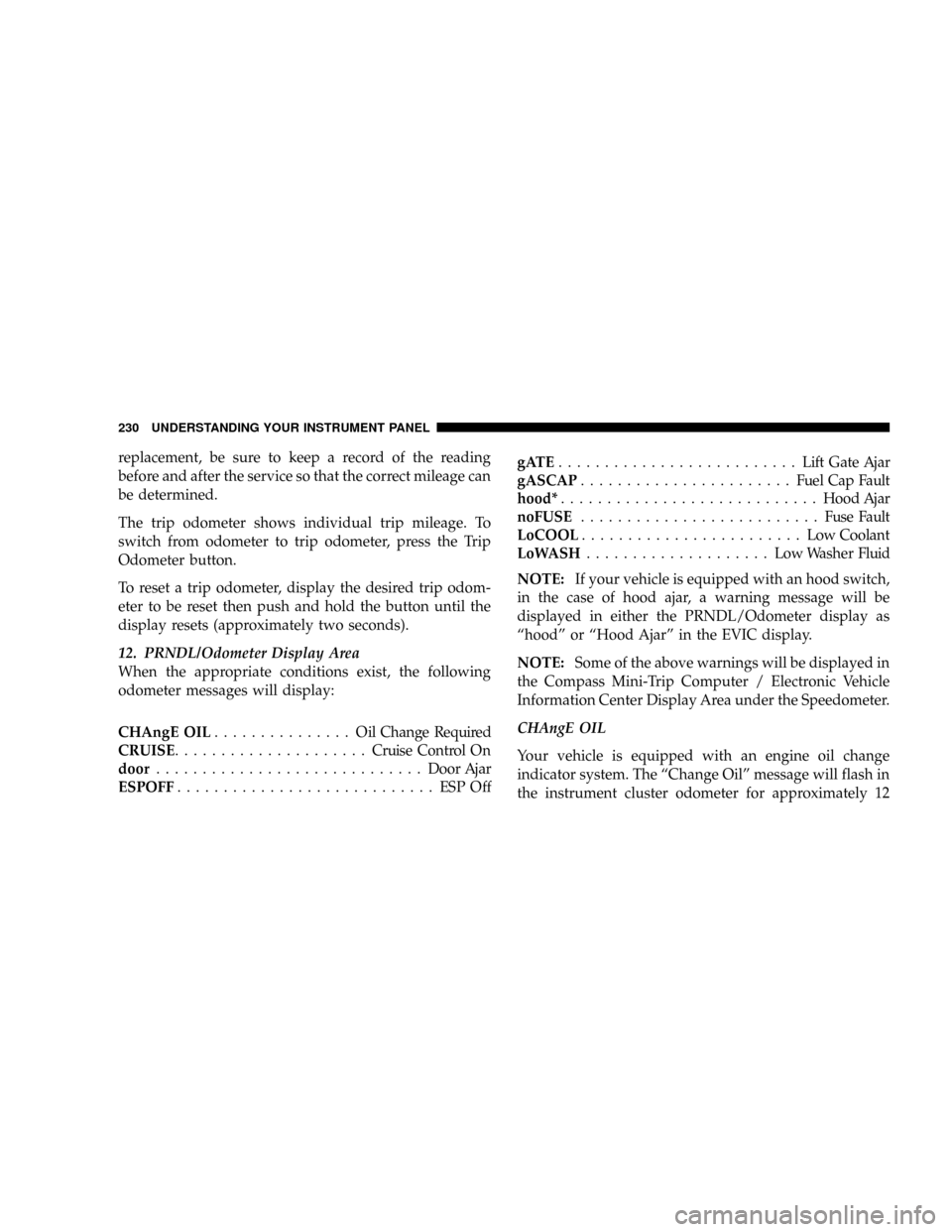 DODGE CARAVAN 2008 5.G Owners Manual replacement, be sure to keep a record of the reading
before and after the service so that the correct mileage can
be determined.
The trip odometer shows individual trip mileage. To
switch from odomete