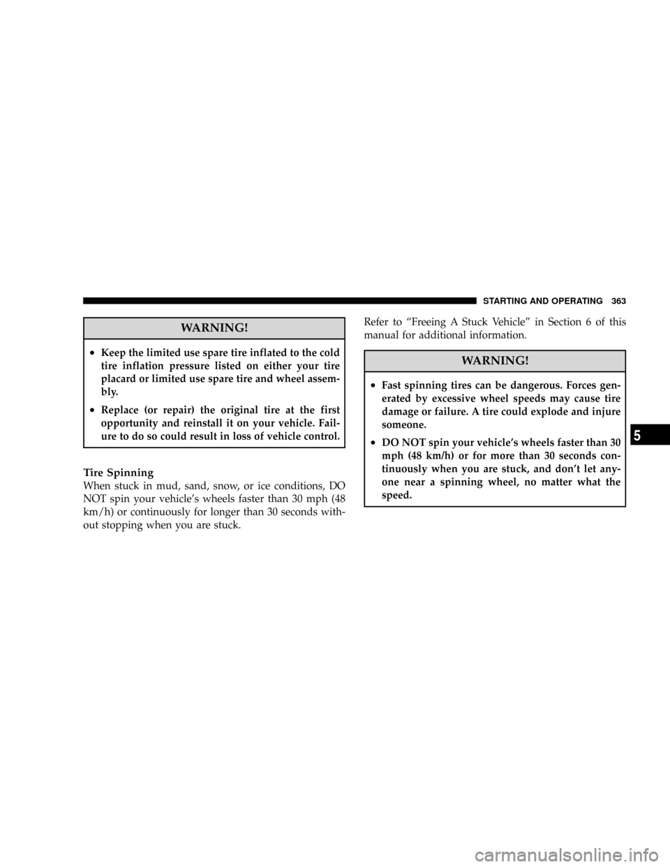 DODGE CARAVAN 2008 5.G User Guide WARNING!
²Keep the limited use spare tire inflated to the cold
tire inflation pressure listed on either your tire
placard or limited use spare tire and wheel assem-
bly.
²Replace (or repair) the ori