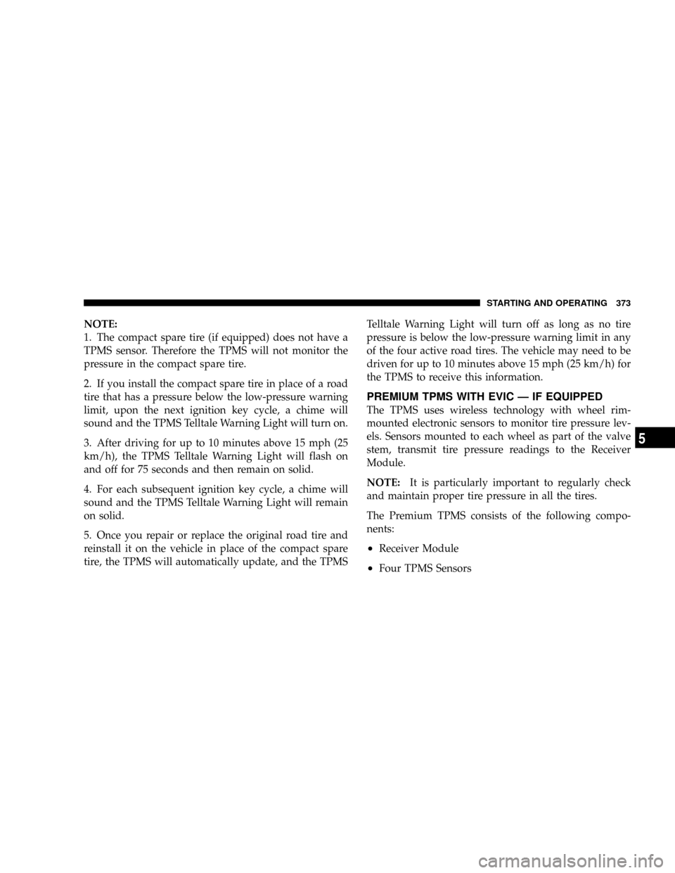 DODGE CARAVAN 2008 5.G Owners Manual NOTE:
1. The compact spare tire (if equipped) does not have a
TPMS sensor. Therefore the TPMS will not monitor the
pressure in the compact spare tire.
2. If you install the compact spare tire in place DODGE CARAVAN 2008 5.G Owners Manual NOTE:
1. The compact spare tire (if equipped) does not have a
TPMS sensor. Therefore the TPMS will not monitor the
pressure in the compact spare tire.
2. If you install the compact spare tire in place