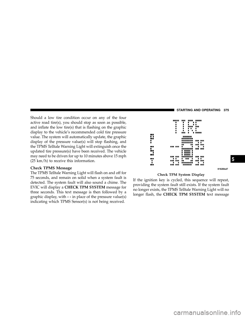 DODGE CARAVAN 2008 5.G Owners Manual Should a low tire condition occur on any of the four
active road tire(s), you should stop as soon as possible,
and inflate the low tire(s) that is flashing on the graphic
display to the vehicles reco DODGE CARAVAN 2008 5.G Owners Manual Should a low tire condition occur on any of the four
active road tire(s), you should stop as soon as possible,
and inflate the low tire(s) that is flashing on the graphic
display to the vehicles reco