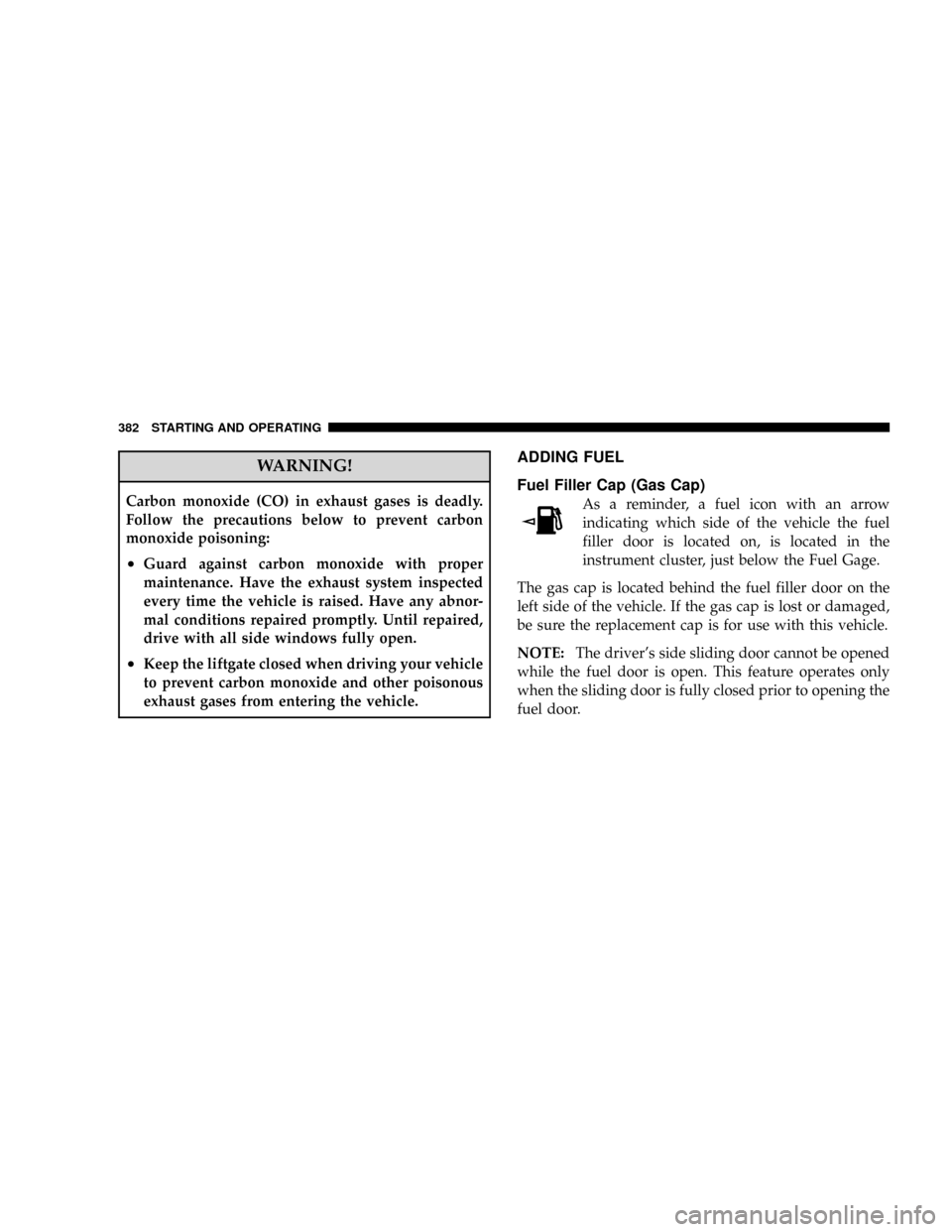 DODGE CARAVAN 2008 5.G User Guide WARNING!
Carbon monoxide (CO) in exhaust gases is deadly.
Follow the precautions below to prevent carbon
monoxide poisoning:
²Guard against carbon monoxide with proper
maintenance. Have the exhaust s