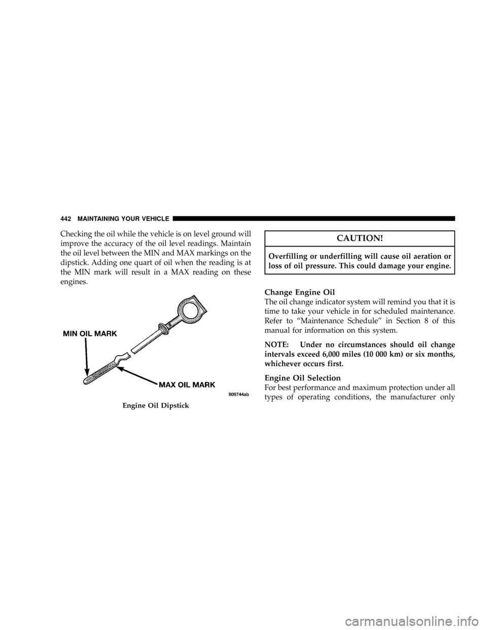 DODGE CARAVAN 2008 5.G Owners Manual Checking the oil while the vehicle is on level ground will
improve the accuracy of the oil level readings. Maintain
the oil level between the MIN and MAX markings on the
dipstick. Adding one quart of DODGE CARAVAN 2008 5.G Owners Manual Checking the oil while the vehicle is on level ground will
improve the accuracy of the oil level readings. Maintain
the oil level between the MIN and MAX markings on the
dipstick. Adding one quart of