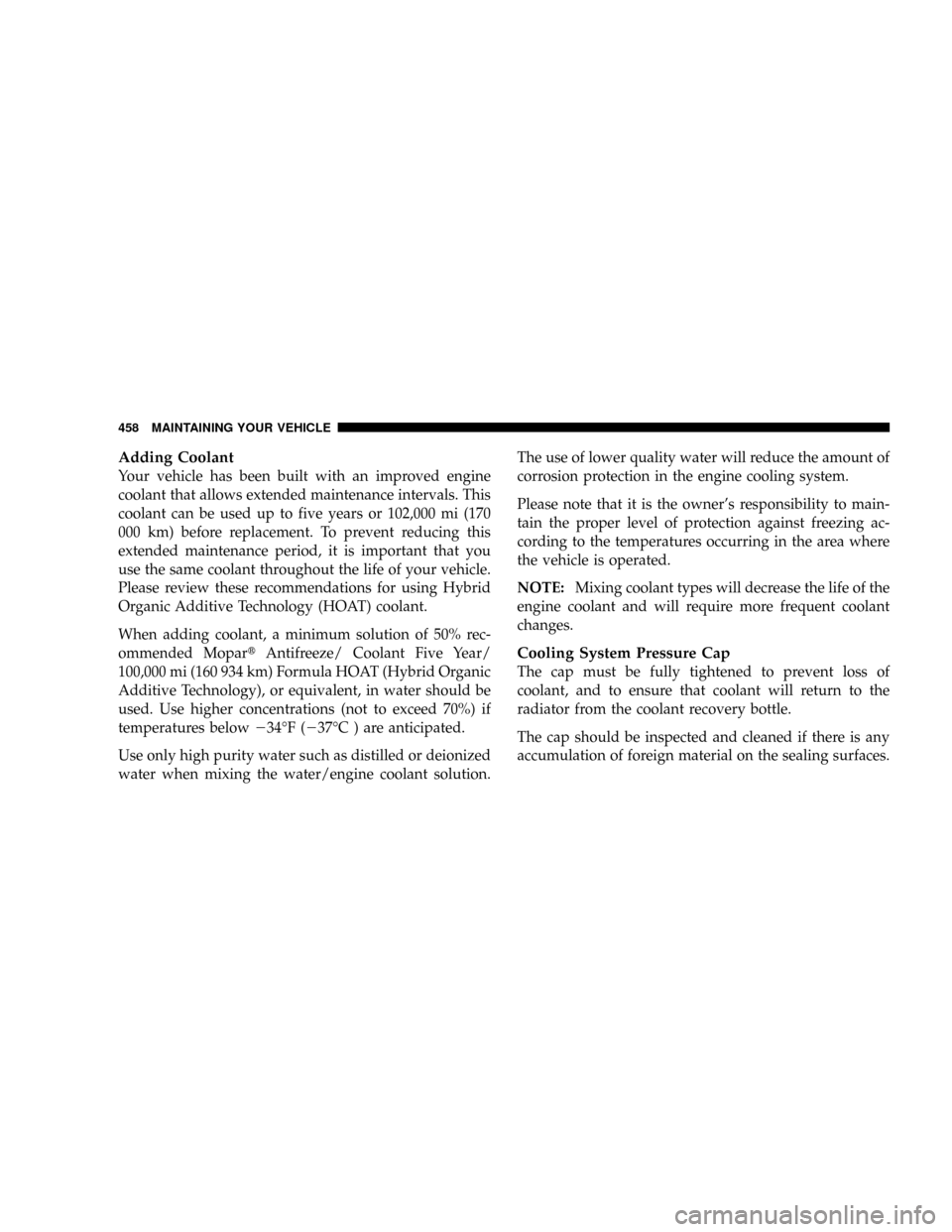 DODGE CARAVAN 2008 5.G Owners Manual Adding Coolant
Your vehicle has been built with an improved engine
coolant that allows extended maintenance intervals. This
coolant can be used up to five years or 102,000 mi (170
000 km) before repla DODGE CARAVAN 2008 5.G Owners Manual Adding Coolant
Your vehicle has been built with an improved engine
coolant that allows extended maintenance intervals. This
coolant can be used up to five years or 102,000 mi (170
000 km) before repla