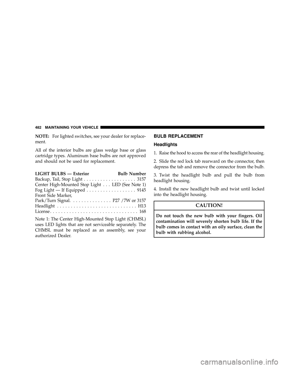 DODGE CARAVAN 2008 5.G Owners Manual NOTE:For lighted switches, see your dealer for replace-
ment.
All of the interior bulbs are glass wedge base or glass
cartridge types. Aluminum base bulbs are not approved
and should not be used for r