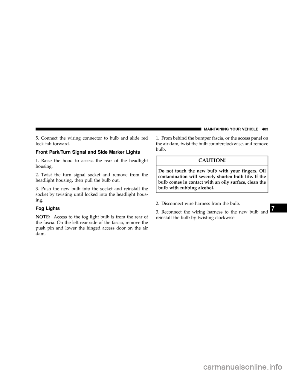 DODGE CARAVAN 2008 5.G Owners Manual 5. Connect the wiring connector to bulb and slide red
lock tab forward.
Front Park/Turn Signal and Side Marker Lights
1. Raise the hood to access the rear of the headlight
housing.
2. Twist the turn s