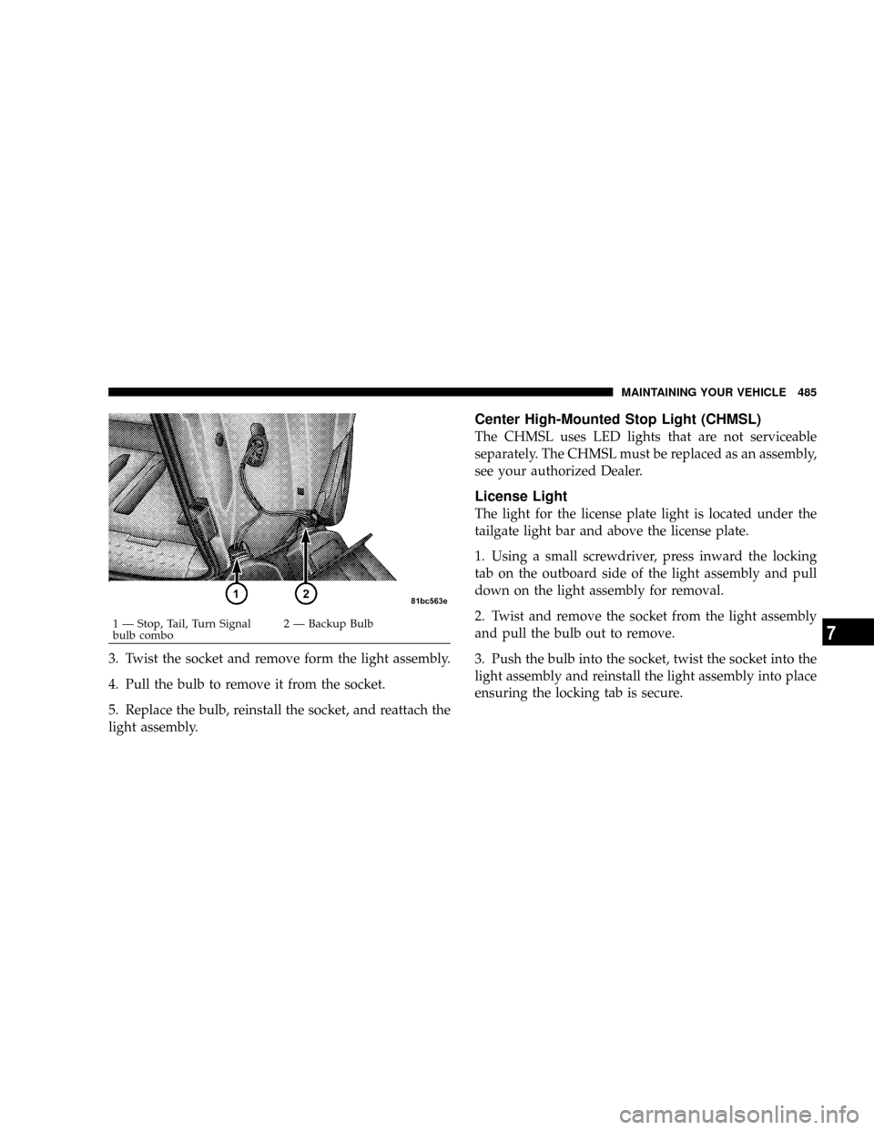 DODGE CARAVAN 2008 5.G Owners Manual 3. Twist the socket and remove form the light assembly.
4. Pull the bulb to remove it from the socket.
5. Replace the bulb, reinstall the socket, and reattach the
light assembly.
Center High-Mounted S