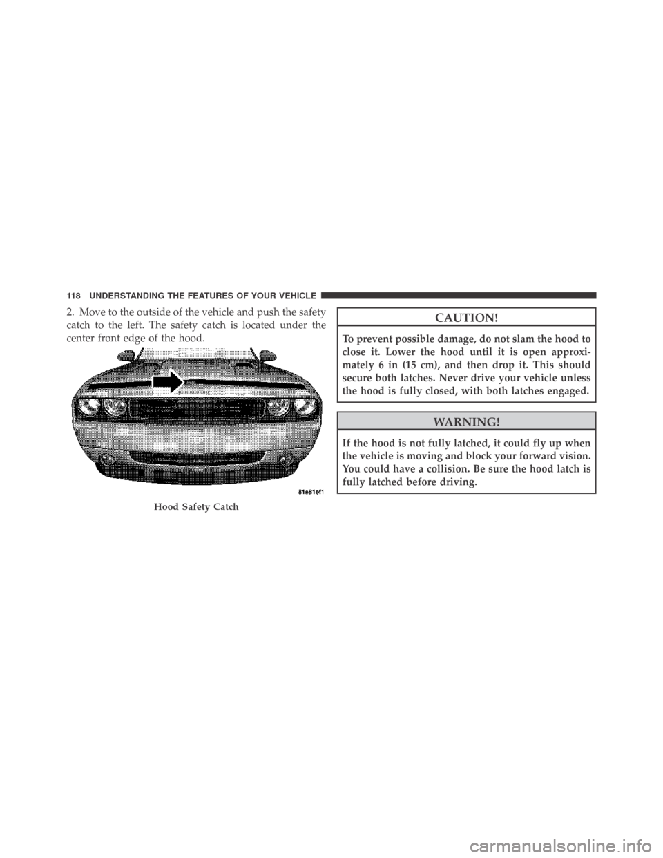 DODGE CHALLENGER 2009 3.G Owners Manual 2. Move to the outside of the vehicle and push the safety
catch to the left. The safety catch is located under the
center front edge of the hood.CAUTION!
To prevent possible damage, do not slam the ho