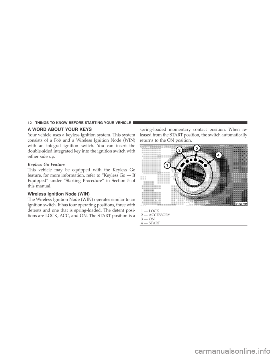 DODGE CHALLENGER 2009 3.G User Guide A WORD ABOUT YOUR KEYS
Your vehicle uses a keyless ignition system. This system
consists of a Fob and a Wireless Ignition Node (WIN)
with an integral ignition switch. You can insert the
double-sided i