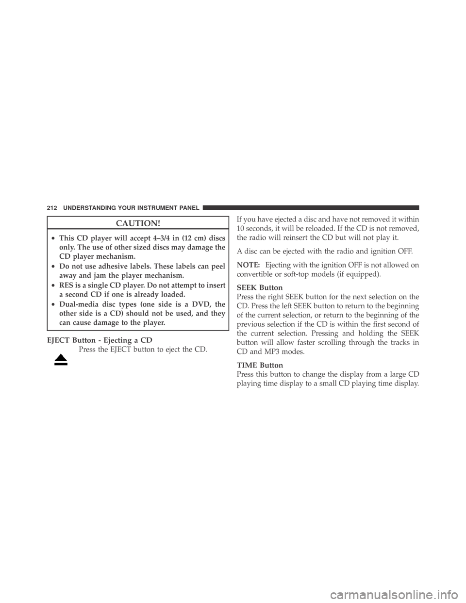 DODGE CHALLENGER 2009 3.G Owners Manual CAUTION!
•This CD player will accept 4–3/4 in (12 cm) discs
only. The use of other sized discs may damage the
CD player mechanism.
•Do not use adhesive labels. These labels can peel
away and jam