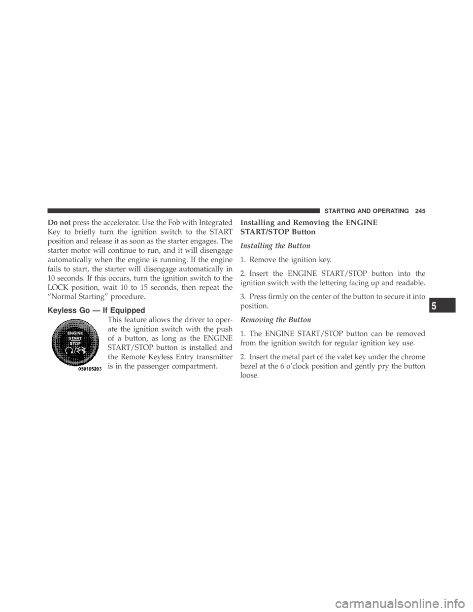 DODGE CHALLENGER 2009 3.G Owners Manual Do notpress the accelerator. Use the Fob with Integrated
Key to briefly turn the ignition switch to the START
position and release it as soon as the starter engages. The
starter motor will continue to
