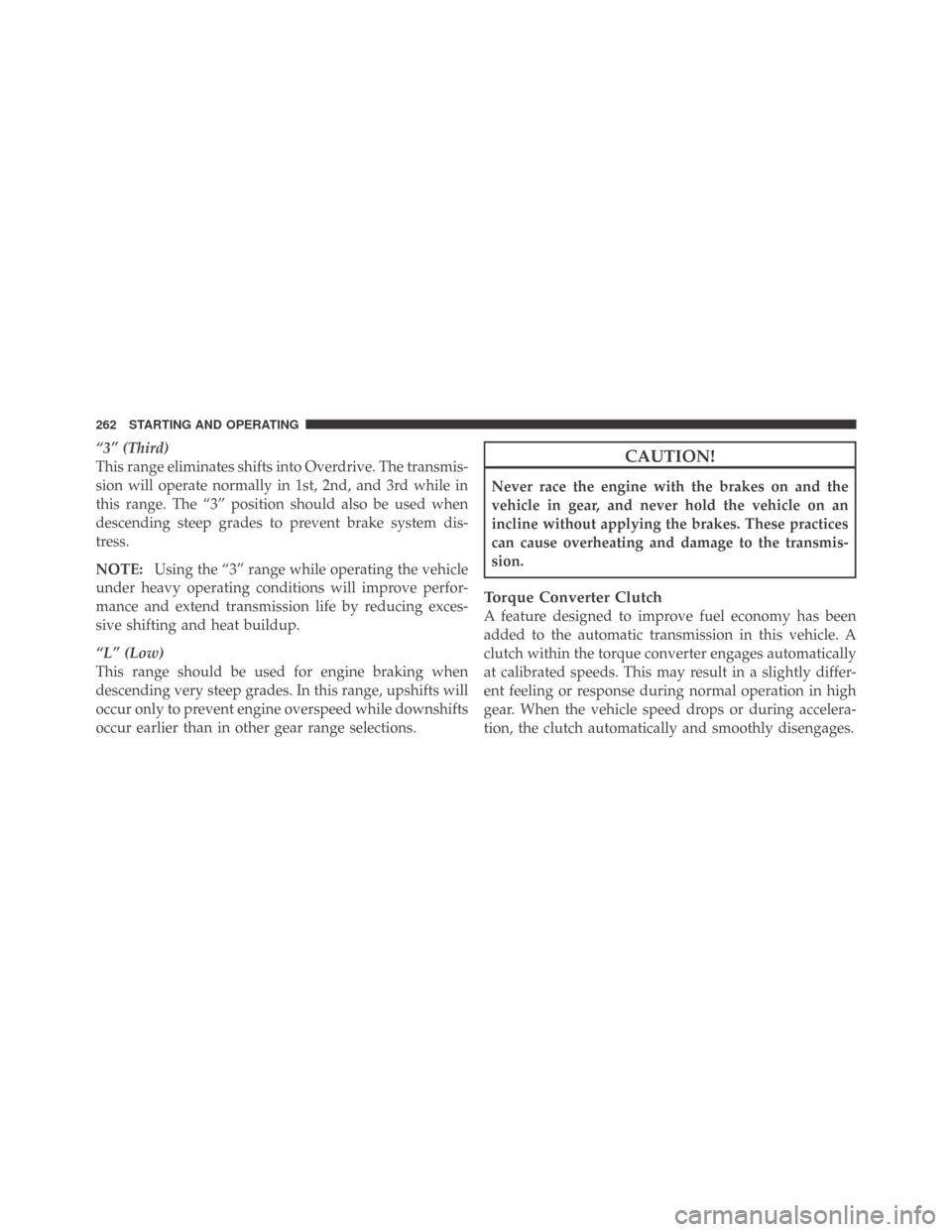 DODGE CHALLENGER 2009 3.G Owners Manual “3” (Third)
This range eliminates shifts into Overdrive. The transmis-
sion will operate normally in 1st, 2nd, and 3rd while in
this range. The “3” position should also be used when
descending
