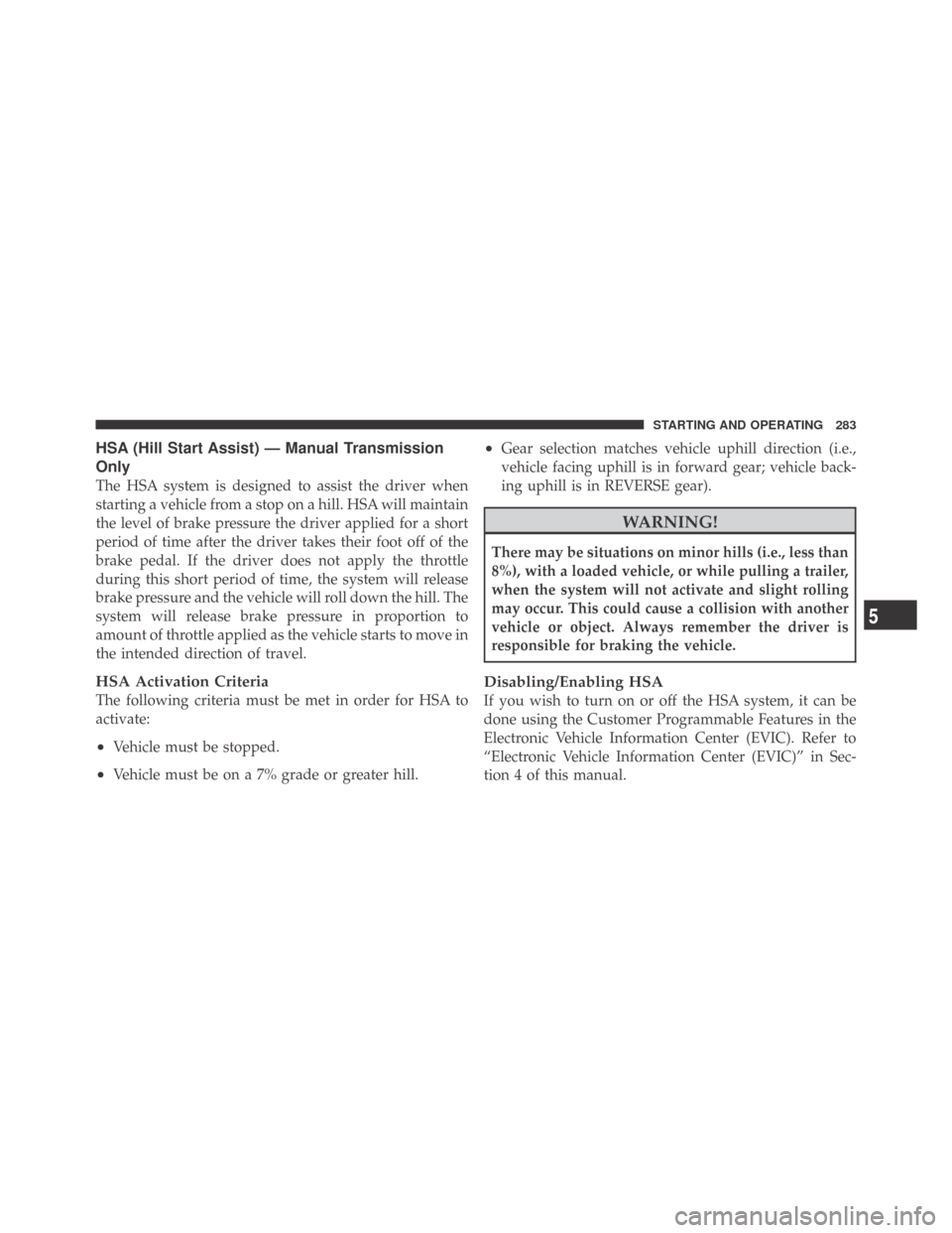 DODGE CHALLENGER 2009 3.G Service Manual HSA (Hill Start Assist) — Manual Transmission
Only
The HSA system is designed to assist the driver when
starting a vehicle from a stop on a hill. HSA will maintain
the level of brake pressure the dr