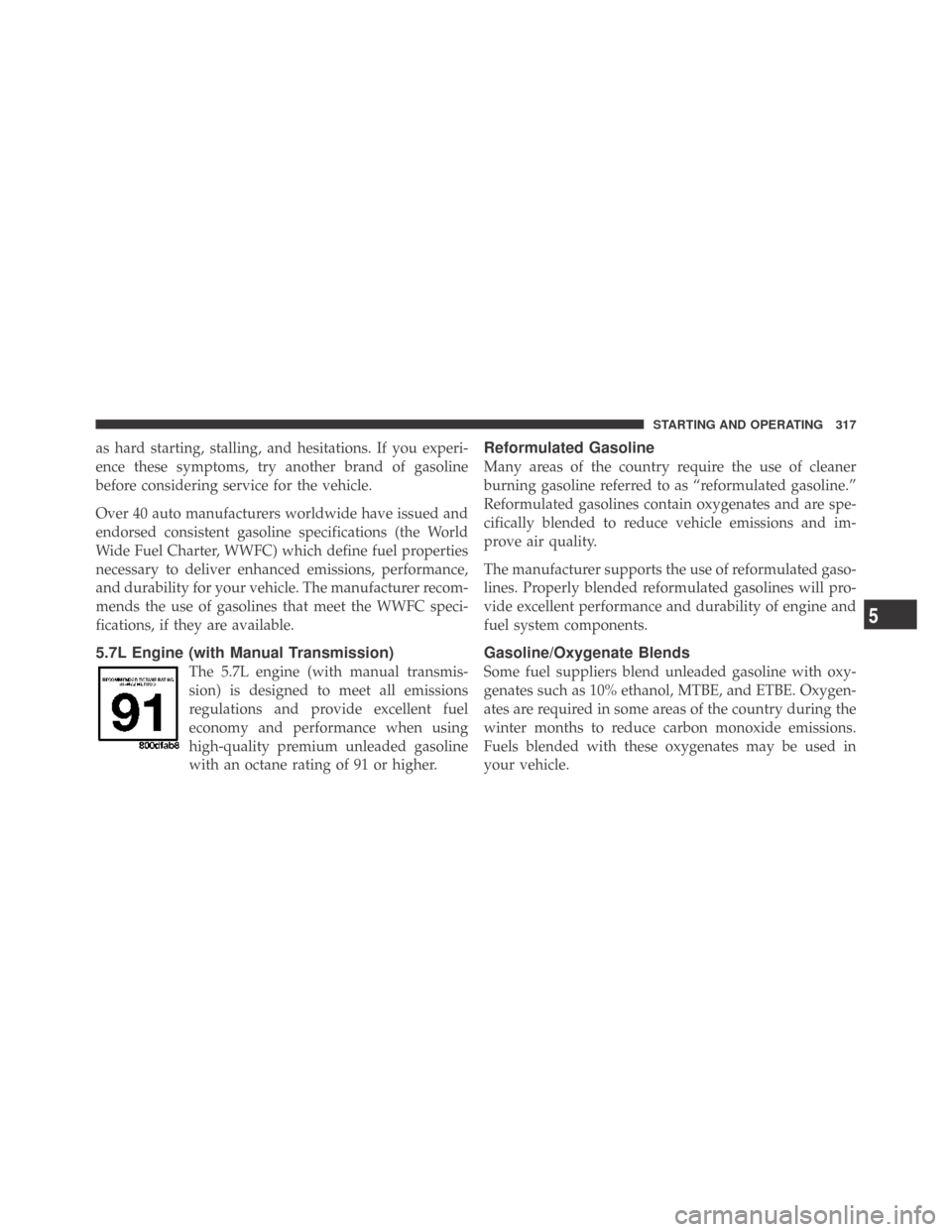 DODGE CHALLENGER 2009 3.G Owners Manual as hard starting, stalling, and hesitations. If you experi-
ence these symptoms, try another brand of gasoline
before considering service for the vehicle.
Over 40 auto manufacturers worldwide have iss