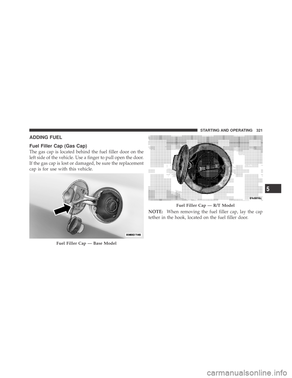 DODGE CHALLENGER 2009 3.G Owners Manual ADDING FUEL
Fuel Filler Cap (Gas Cap)
The gas cap is located behind the fuel filler door on the
left side of the vehicle. Use a finger to pull open the door.
If the gas cap is lost or damaged, be sure