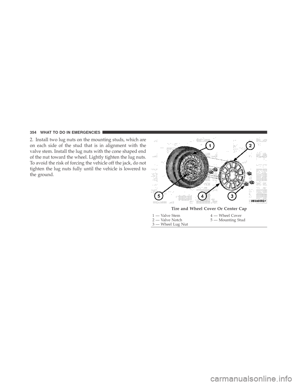 DODGE CHALLENGER 2009 3.G Owners Manual 2. Install two lug nuts on the mounting studs, which are
on each side of the stud that is in alignment with the
valve stem. Install the lug nuts with the cone shaped end
of the nut toward the wheel. L