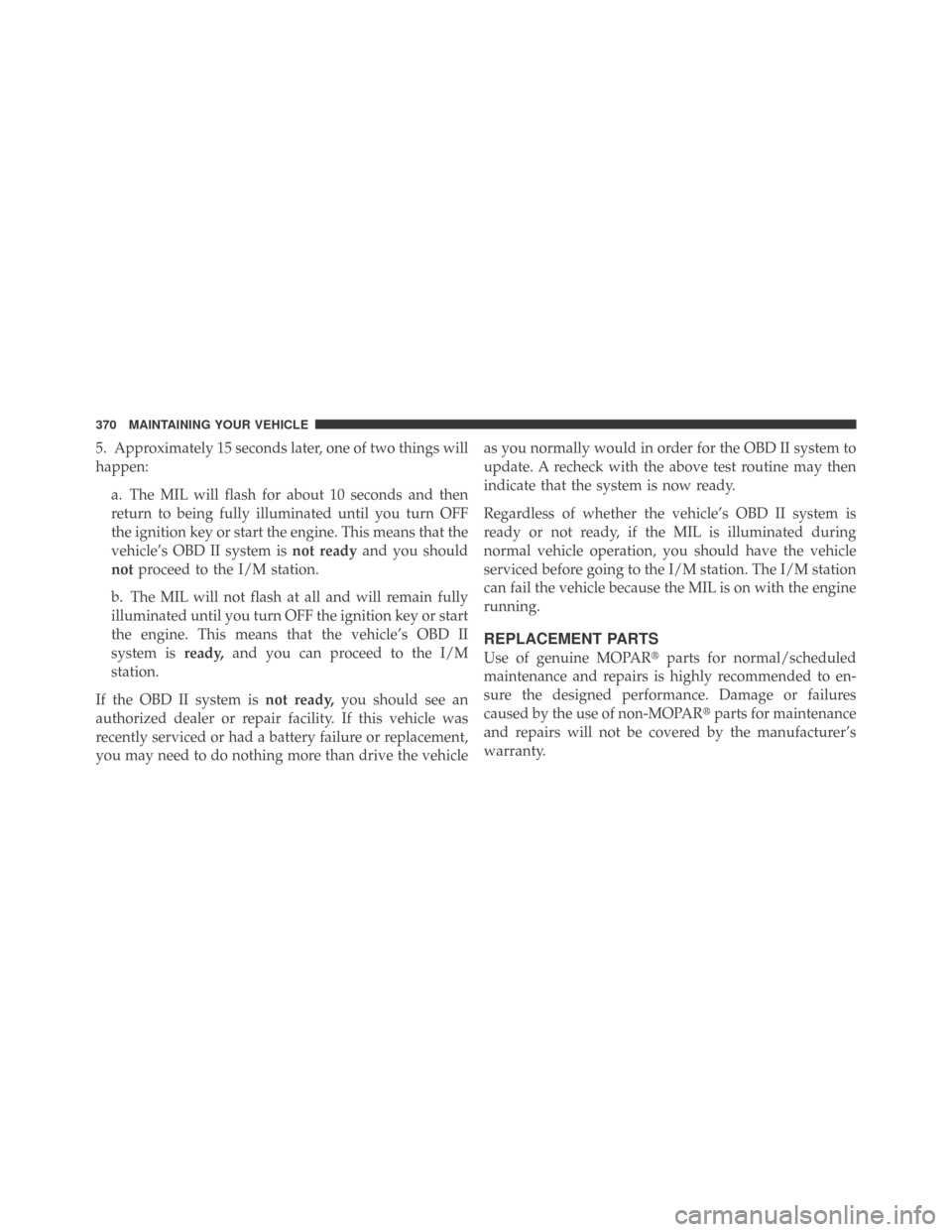 DODGE CHALLENGER 2009 3.G Owners Manual 5. Approximately 15 seconds later, one of two things will
happen:
a. The MIL will flash for about 10 seconds and then
return to being fully illuminated until you turn OFF
the ignition key or start the
