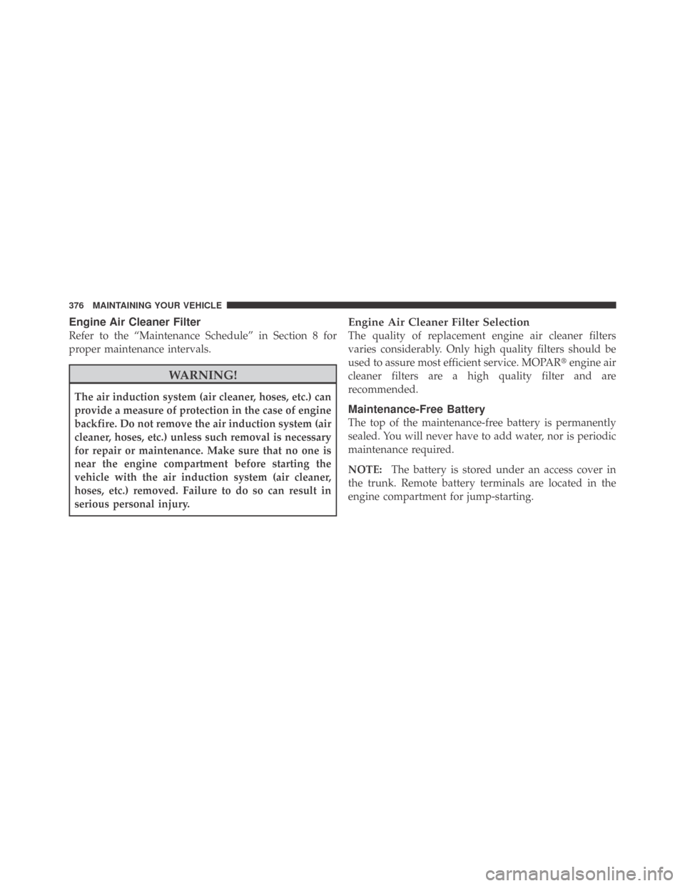 DODGE CHALLENGER 2009 3.G Workshop Manual Engine Air Cleaner Filter
Refer to the “Maintenance Schedule” in Section 8 for
proper maintenance intervals.
WARNING!
The air induction system (air cleaner, hoses, etc.) can
provide a measure of p