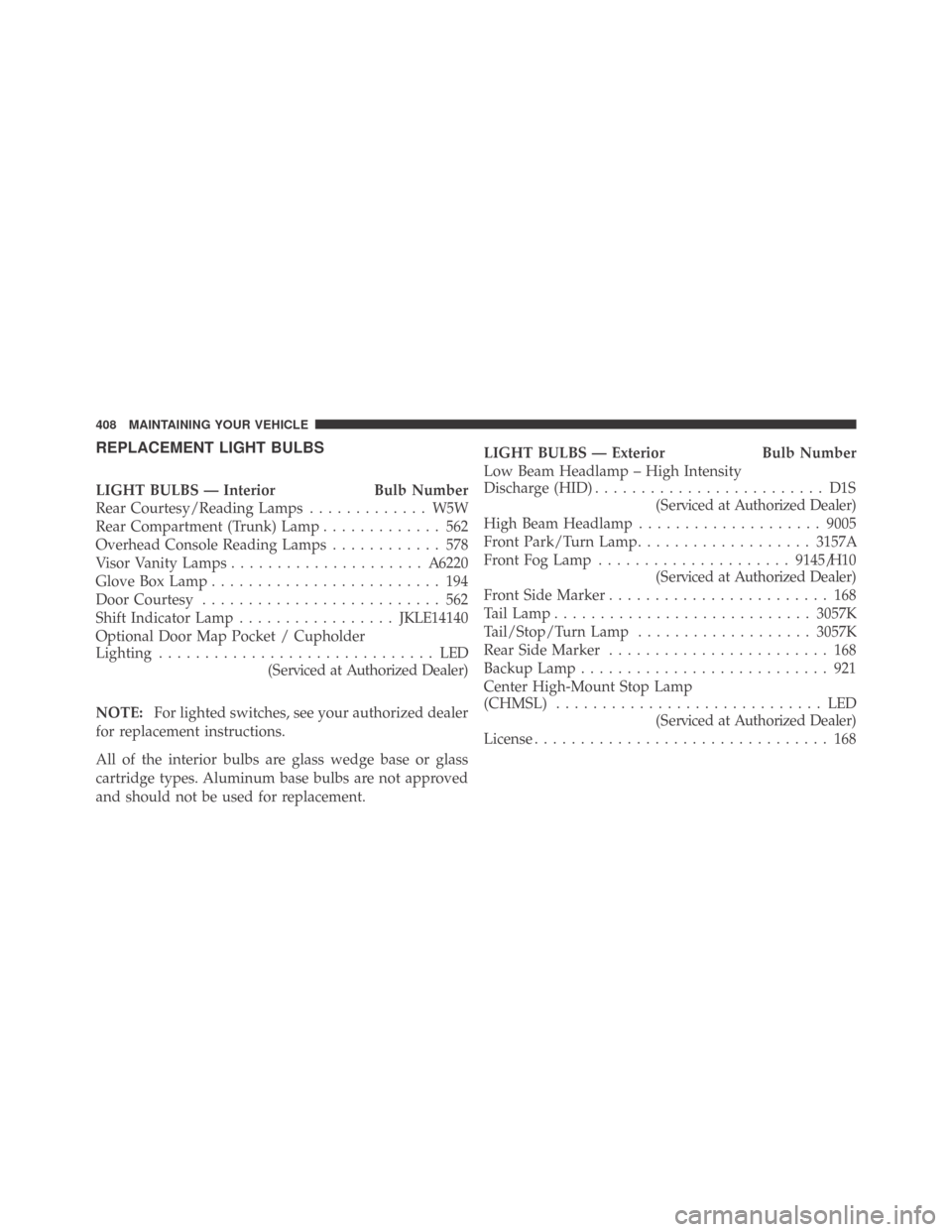 DODGE CHALLENGER 2009 3.G Owners Manual REPLACEMENT LIGHT BULBS
LIGHT BULBS — Interior Bulb Number
Rear Courtesy/Reading Lamps............. W5W
Rear Compartment (Trunk) Lamp............. 562
Overhead Console Reading Lamps............ 578
