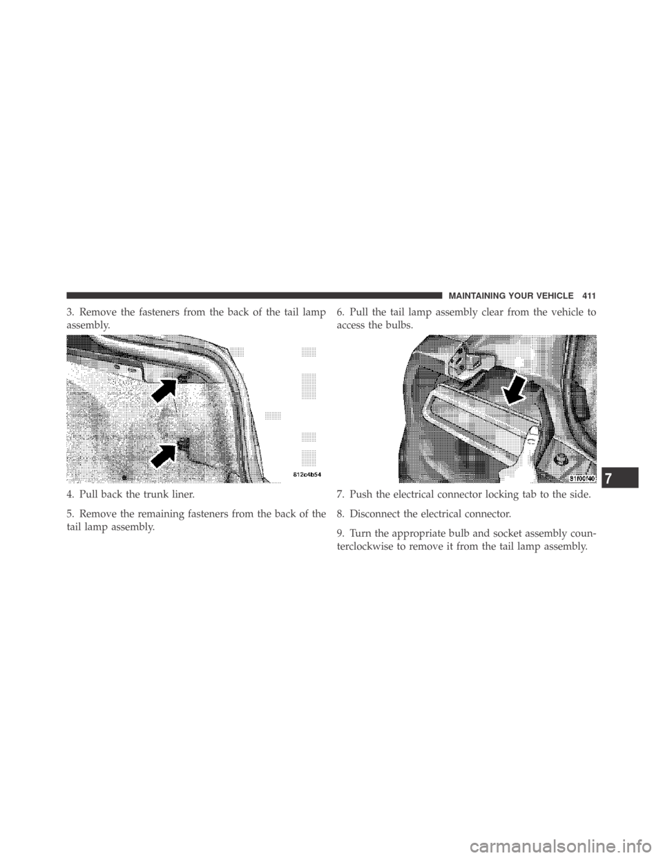 DODGE CHALLENGER 2009 3.G Owners Manual 3. Remove the fasteners from the back of the tail lamp
assembly.
4. Pull back the trunk liner.
5. Remove the remaining fasteners from the back of the
tail lamp assembly.6. Pull the tail lamp assembly 