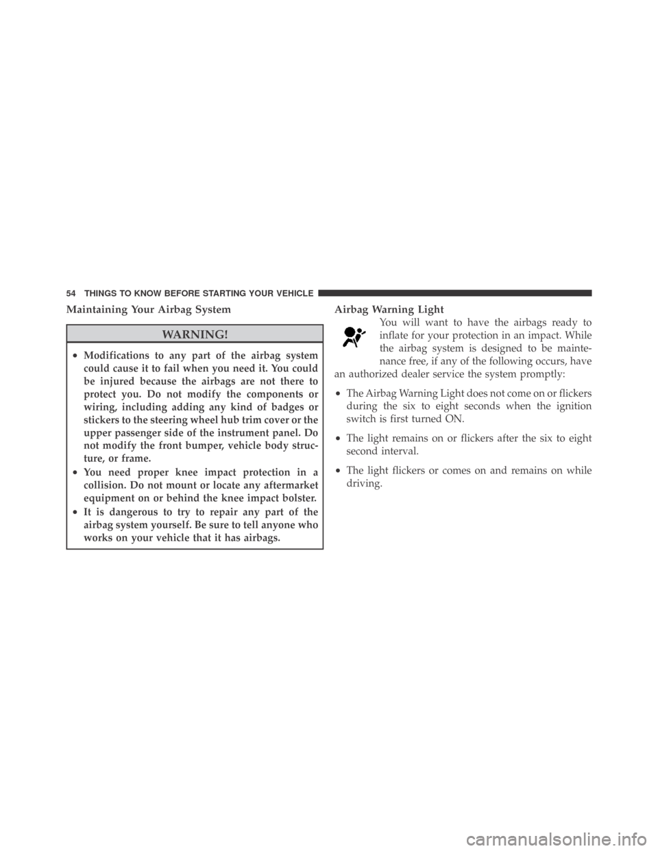 DODGE CHALLENGER 2009 3.G Workshop Manual Maintaining Your Airbag System
WARNING!
•Modifications to any part of the airbag system
could cause it to fail when you need it. You could
be injured because the airbags are not there to
protect you