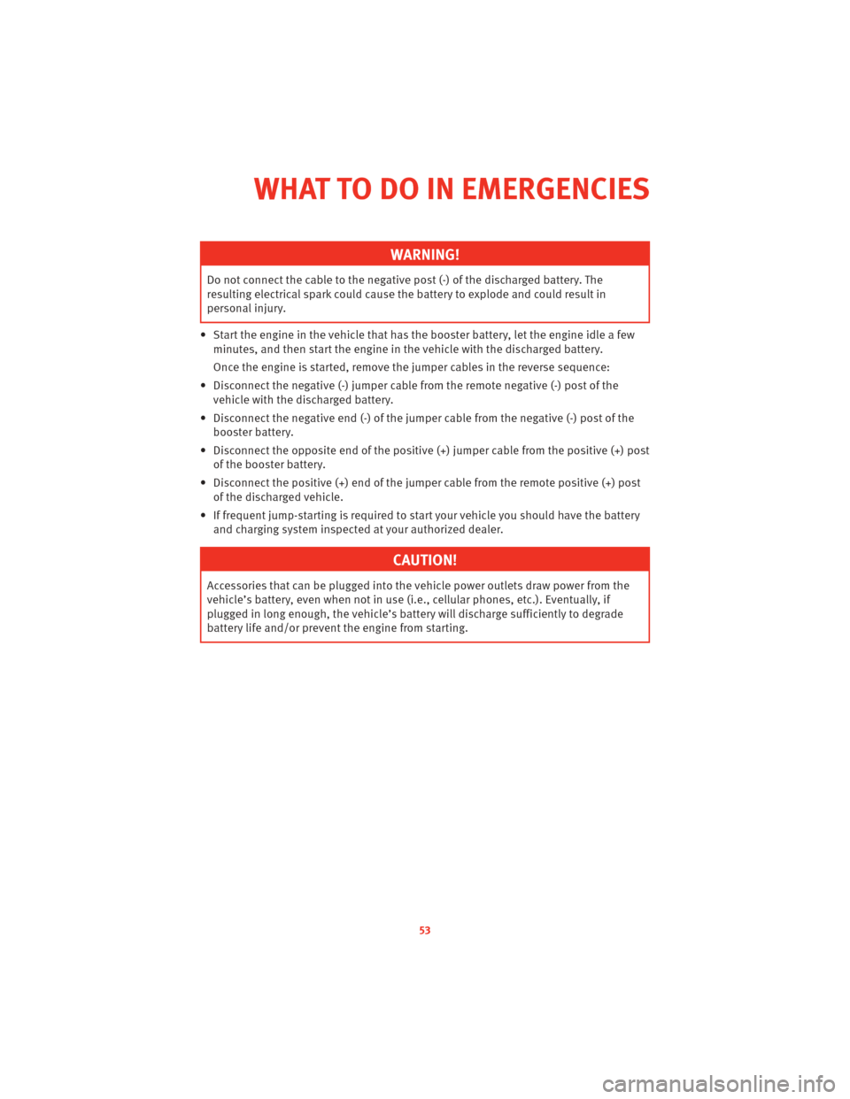 DODGE CHALLENGER 2010 3.G User Guide WARNING!
Do not connect the cable to the negative post (-) of the discharged battery. The
resulting electrical spark could cause the battery to explode and could result in
personal injury.
• Start t