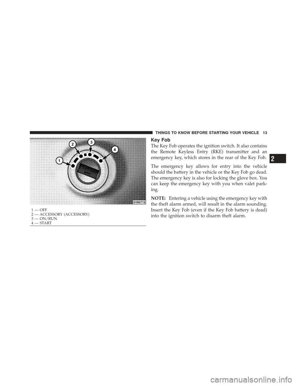 DODGE CHALLENGER 2010 3.G User Guide Key Fob
The Key Fob operates the ignition switch. It also contains
the Remote Keyless Entry (RKE) transmitter and an
emergency key, which stores in the rear of the Key Fob.
The emergency key allows fo