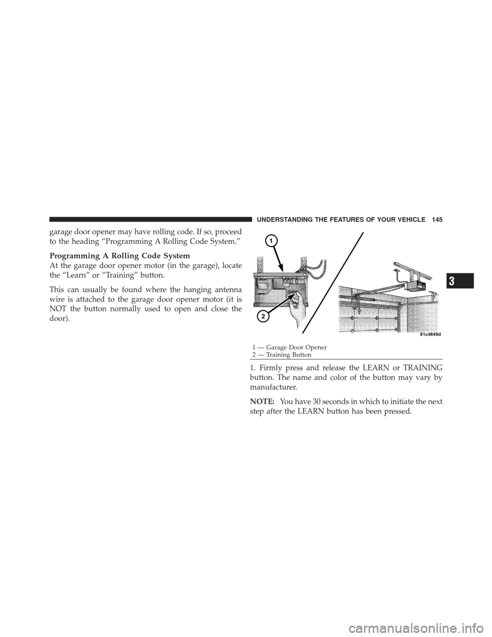 DODGE CHALLENGER 2010 3.G Owners Manual garage door opener may have rolling code. If so, proceed
to the heading “Programming A Rolling Code System.”
Programming A Rolling Code System
At the garage door opener motor (in the garage), loca