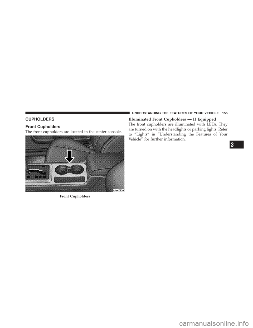 DODGE CHALLENGER 2010 3.G Owners Manual CUPHOLDERS
Front Cupholders
The front cupholders are located in the center console.
Illuminated Front Cupholders — If Equipped
The front cupholders are illuminated with LEDs. They
are turned on with