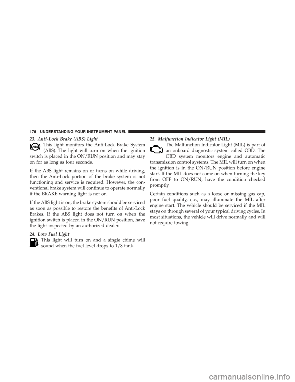 DODGE CHALLENGER 2010 3.G Owners Manual 23. Anti-Lock Brake (ABS) LightThis light monitors the Anti-Lock Brake System
(ABS). The light will turn on when the ignition
switch is placed in the ON/RUN position and may stay
on for as long as fou