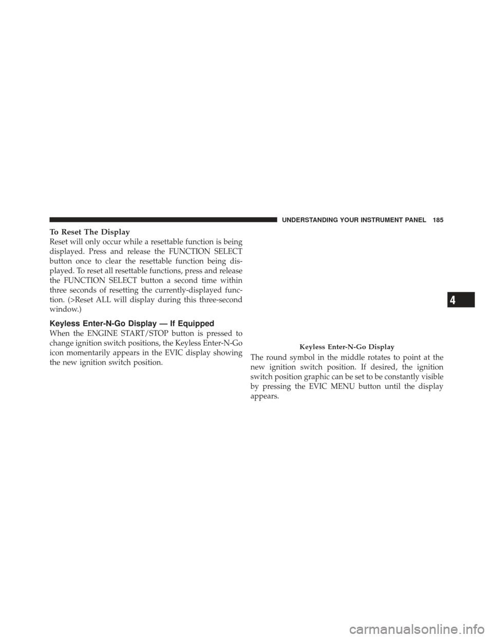 DODGE CHALLENGER 2010 3.G Owners Manual To Reset The Display
Reset will only occur while a resettable function is being
displayed. Press and release the FUNCTION SELECT
button once to clear the resettable function being dis-
played. To rese