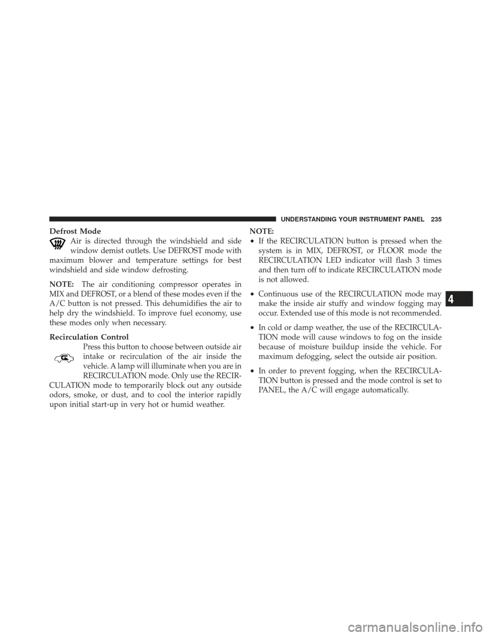 DODGE CHALLENGER 2010 3.G Owners Manual Defrost Mode
Air is directed through the windshield and side
window demist outlets. Use DEFROST mode with
maximum blower and temperature settings for best
windshield and side window defrosting.
NOTE: 
