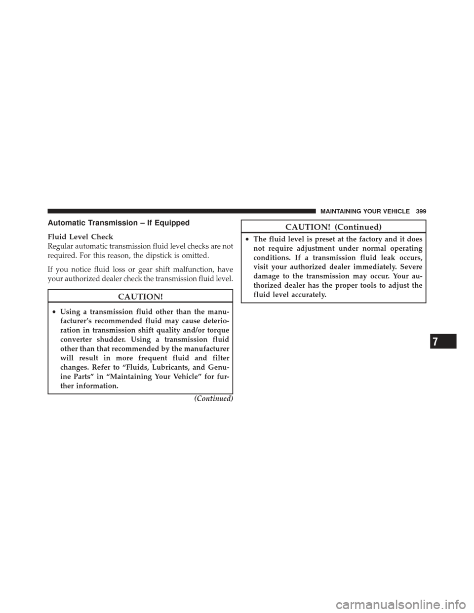 DODGE CHALLENGER 2010 3.G Owners Manual Automatic Transmission – If Equipped
Fluid Level Check
Regular automatic transmission fluid level checks are not
required. For this reason, the dipstick is omitted.
If you notice fluid loss or gear 
