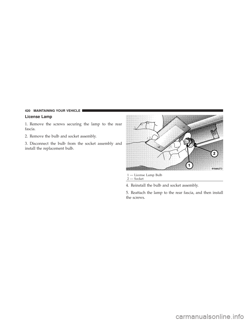 DODGE CHALLENGER 2010 3.G Owners Manual License Lamp
1. Remove the screws securing the lamp to the rear
fascia.
2. Remove the bulb and socket assembly.
3. Disconnect the bulb from the socket assembly and
install the replacement bulb.4. Rein