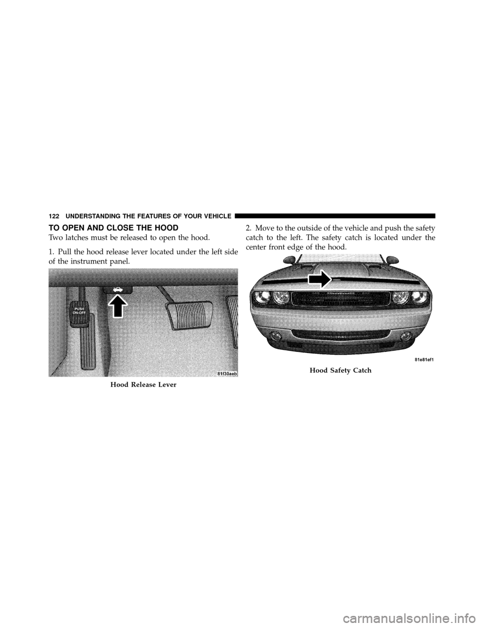 DODGE CHALLENGER SRT 2010 3.G Owners Manual TO OPEN AND CLOSE THE HOOD
Two latches must be released to open the hood.
1. Pull the hood release lever located under the left side
of the instrument panel.2. Move to the outside of the vehicle and p DODGE CHALLENGER SRT 2010 3.G Owners Manual TO OPEN AND CLOSE THE HOOD
Two latches must be released to open the hood.
1. Pull the hood release lever located under the left side
of the instrument panel.2. Move to the outside of the vehicle and p