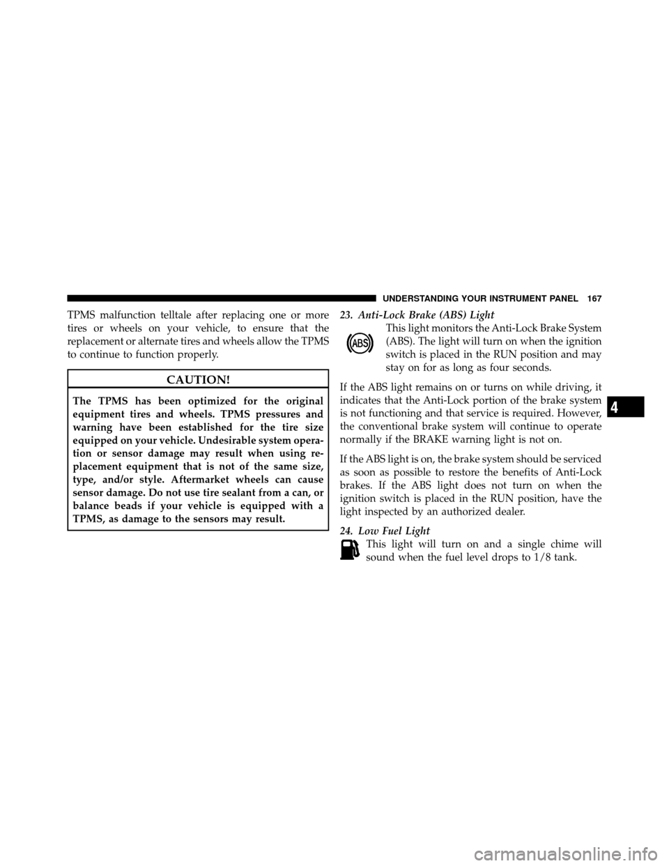 DODGE CHALLENGER SRT 2010 3.G Owners Manual TPMS malfunction telltale after replacing one or more
tires or wheels on your vehicle, to ensure that the
replacement or alternate tires and wheels allow the TPMS
to continue to function properly.
CAU