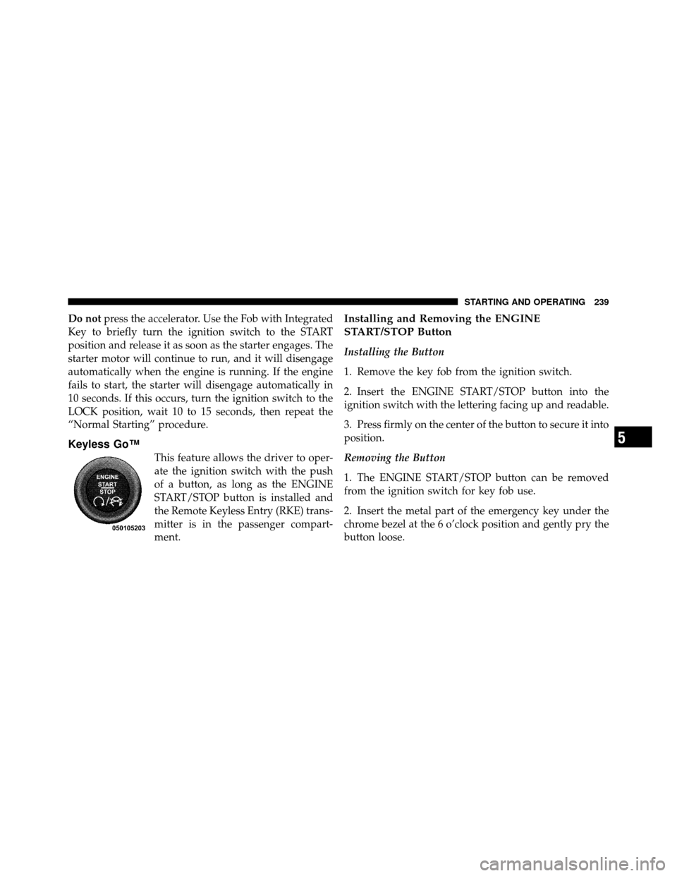 DODGE CHALLENGER SRT 2010 3.G Owners Manual Do notpress the accelerator. Use the Fob with Integrated
Key to briefly turn the ignition switch to the START
position and release it as soon as the starter engages. The
starter motor will continue to
