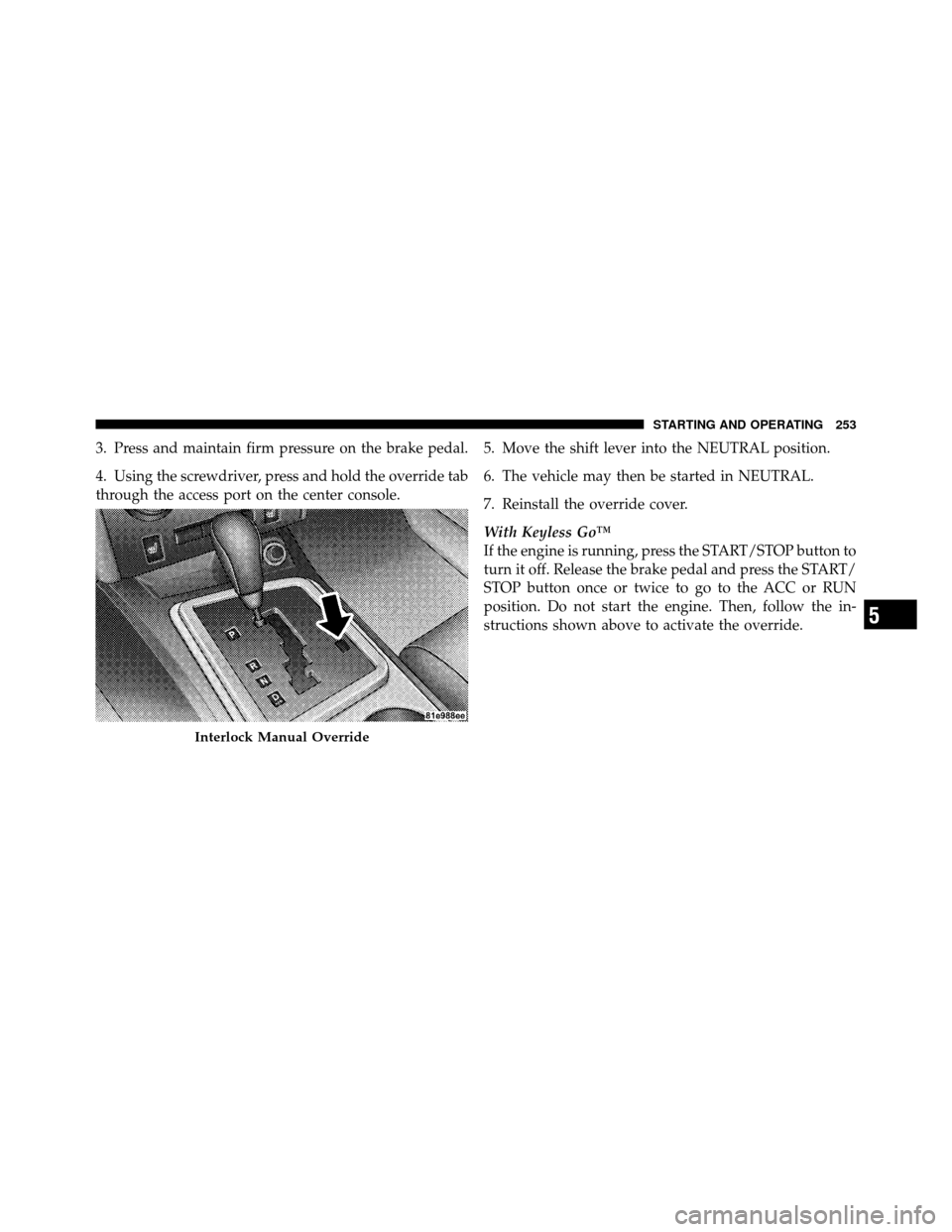 DODGE CHALLENGER SRT 2010 3.G Owners Manual 3. Press and maintain firm pressure on the brake pedal.
4. Using the screwdriver, press and hold the override tab
through the access port on the center console.5. Move the shift lever into the NEUTRAL