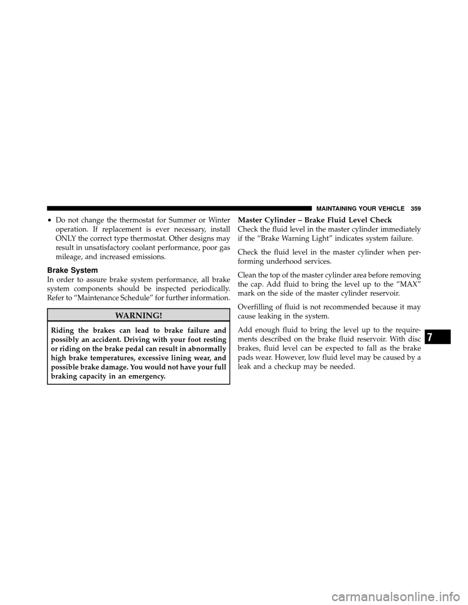 DODGE CHALLENGER SRT 2010 3.G Owners Manual •Do not change the thermostat for Summer or Winter
operation. If replacement is ever necessary, install
ONLY the correct type thermostat. Other designs may
result in unsatisfactory coolant performan