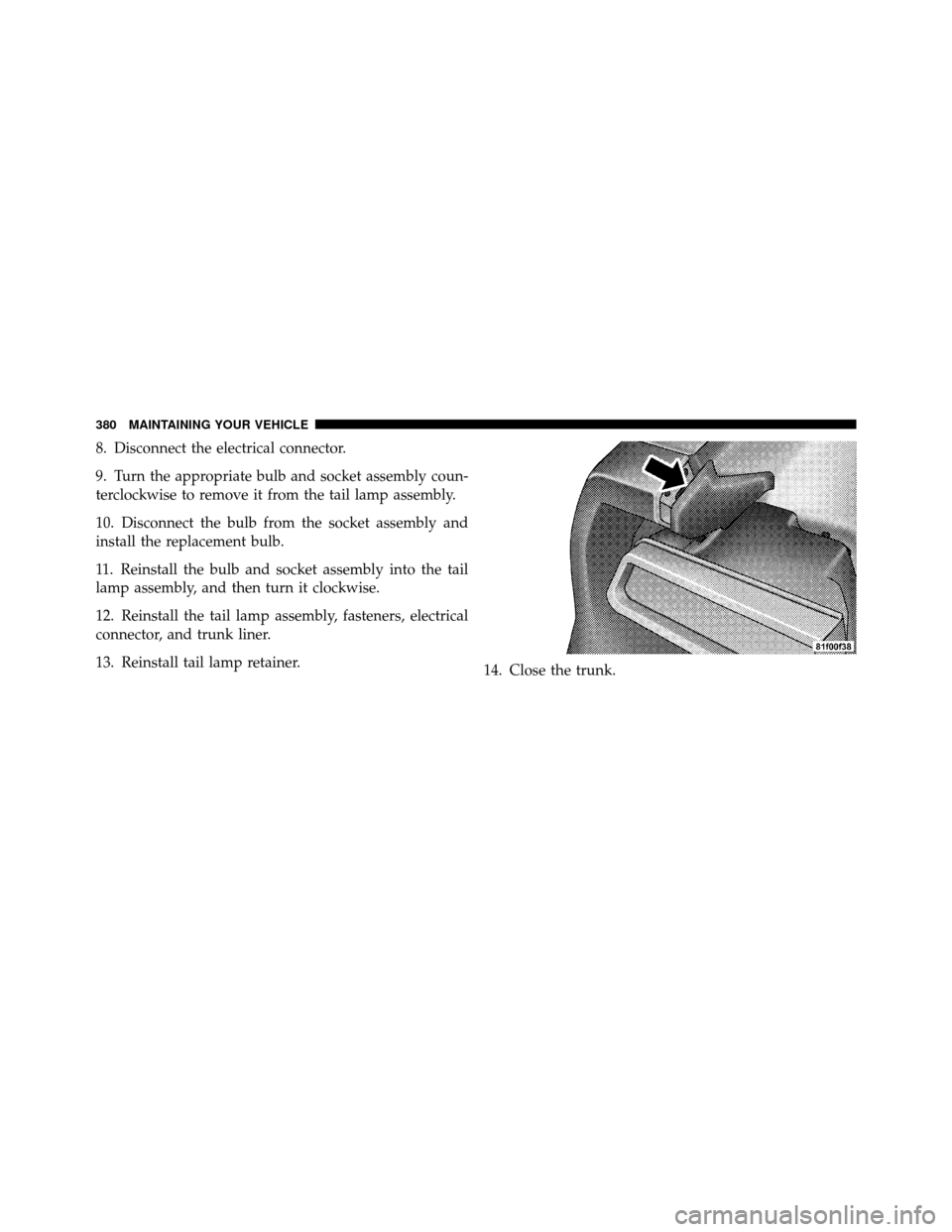 DODGE CHALLENGER SRT 2010 3.G Owners Manual 8. Disconnect the electrical connector.
9. Turn the appropriate bulb and socket assembly coun-
terclockwise to remove it from the tail lamp assembly.
10. Disconnect the bulb from the socket assembly a